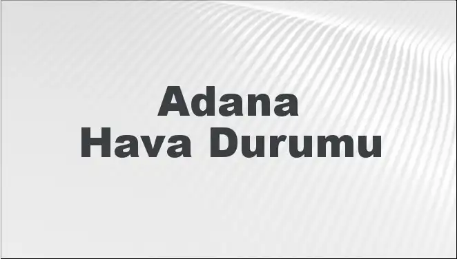 Adana Hava Durumu: Bugün, Yarın ve 5 Gün İçin Tahminler